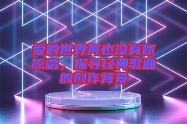 愛(ài)的世界再也沒(méi)有你原唱，探尋經(jīng)典歌曲的創(chuàng)作背景