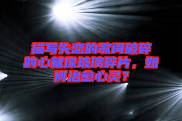 描寫失戀的歌詞破碎的心就像玻璃碎片，如何治愈心靈？