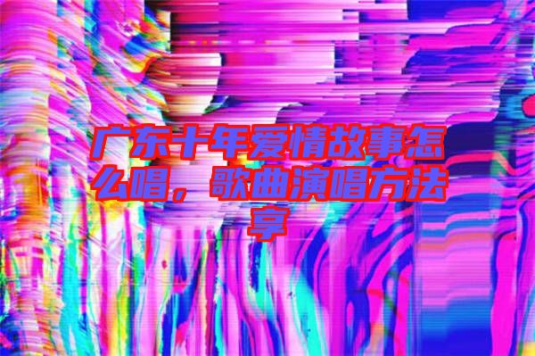 廣東十年愛情故事怎么唱，歌曲演唱方法享