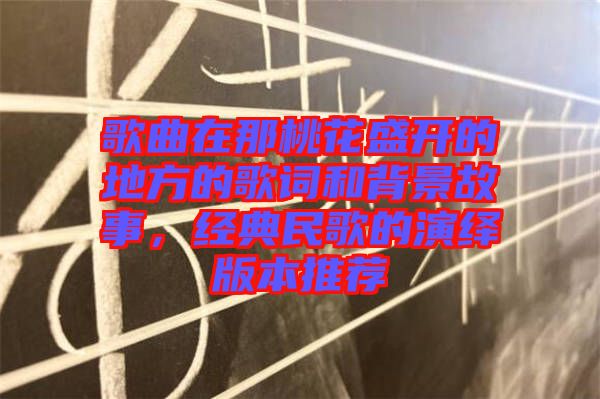歌曲在那桃花盛開的地方的歌詞和背景故事，經(jīng)典民歌的演繹版本推薦