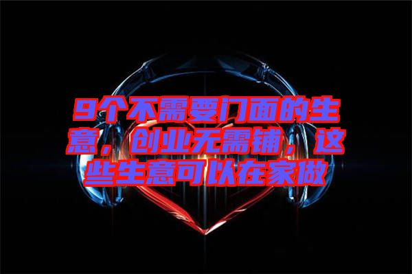9個(gè)不需要門面的生意，創(chuàng)業(yè)無(wú)需鋪，這些生意可以在家做