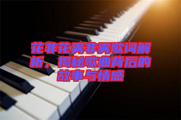 花非花霧非霧歌詞解析，揭秘歌曲背后的故事與情感
