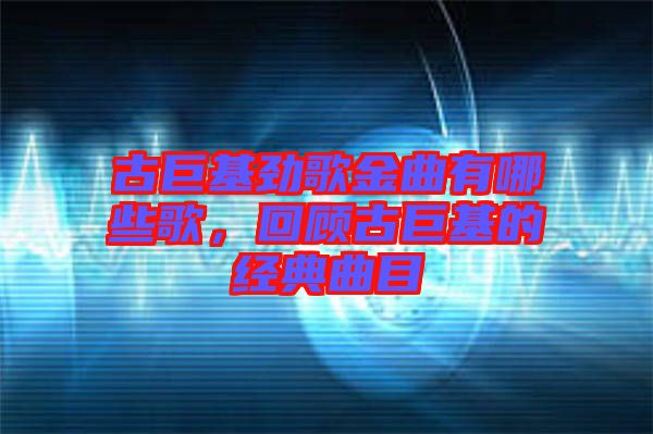 古巨基勁歌金曲有哪些歌，回顧古巨基的經(jīng)典曲目