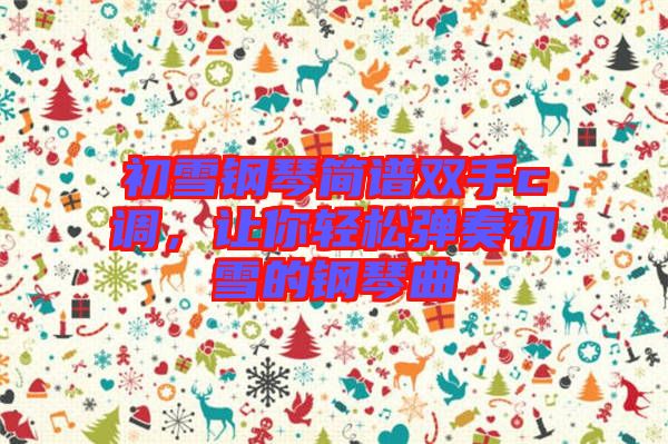 初雪鋼琴簡譜雙手c調(diào)，讓你輕松彈奏初雪的鋼琴曲
