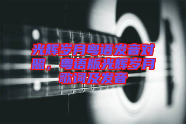 光輝歲月粵語發(fā)音對照，粵語版光輝歲月歌詞及發(fā)音