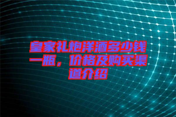 皇家禮炮洋酒多少錢(qián)一瓶，價(jià)格及購(gòu)買(mǎi)渠道介紹