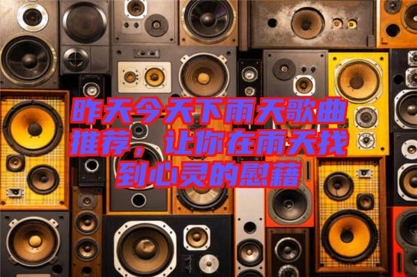 昨天今天下雨天歌曲推薦，讓你在雨天找到心靈的慰藉