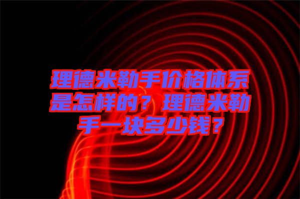 理德米勒手價格體系是怎樣的？理德米勒手一塊多少錢？