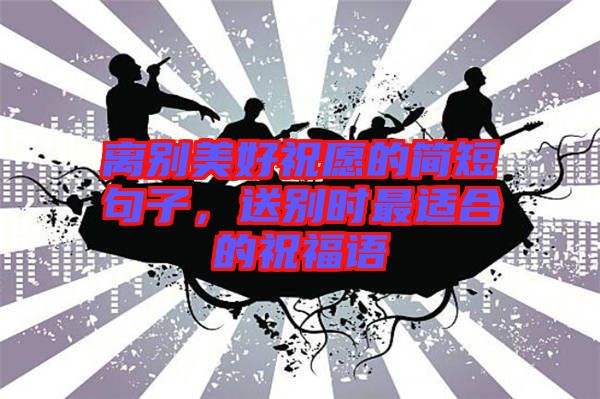 離別美好祝愿的簡(jiǎn)短句子，送別時(shí)最適合的祝福語