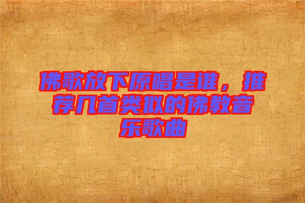 佛歌放下原唱是誰(shuí)，推薦幾首類(lèi)似的佛教音樂(lè)歌曲