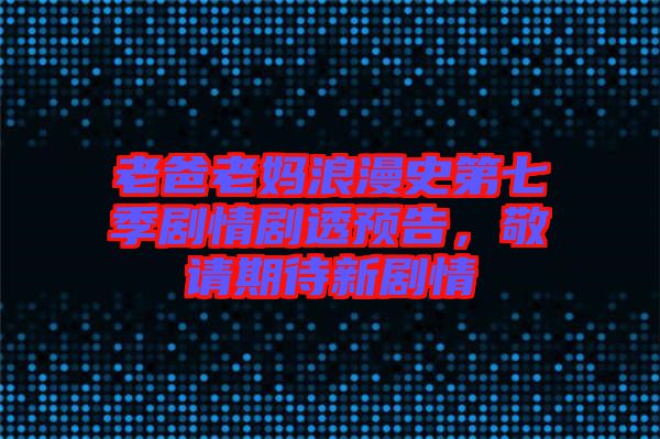 老爸老媽浪漫史第七季劇情劇透預告，敬請期待新劇情