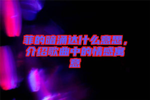 菲的暗涌達什么意思，介紹歌曲中的情感寓意