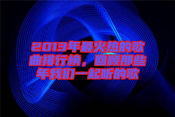 2013年最火熱的歌曲排行榜，回顧那些年我們一起聽的歌