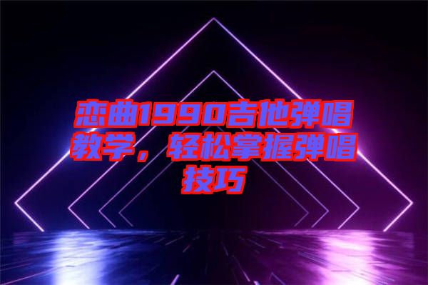 戀曲1990吉他彈唱教學(xué)，輕松掌握彈唱技巧