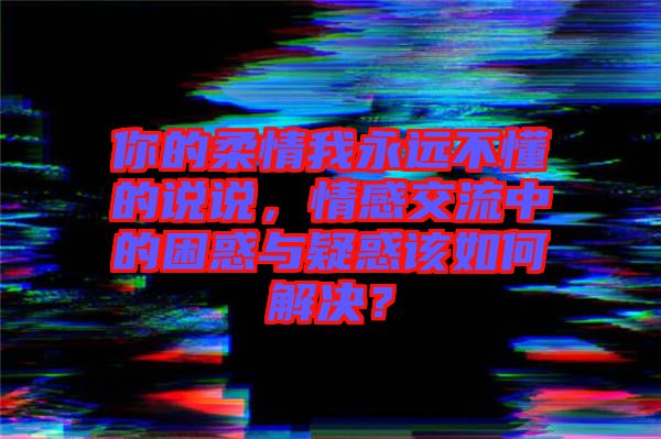 你的柔情我永遠(yuǎn)不懂的說說，情感交流中的困惑與疑惑該如何解決？