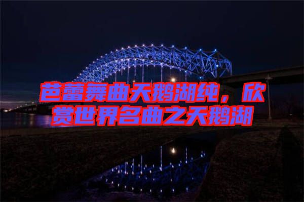 芭蕾舞曲天鵝湖純，欣賞世界名曲之天鵝湖