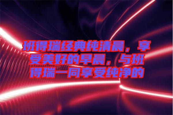 班得瑞經典純清晨，享受美好的早晨，與班得瑞一同享受純凈的