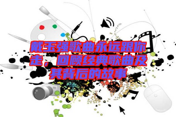 戴玉強歌曲永遠(yuǎn)跟你走，回顧經(jīng)典歌曲及其背后的故事