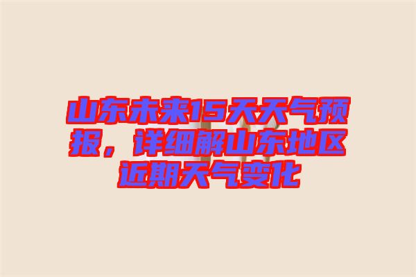 山東未來15天天氣預(yù)報，詳細解山東地區(qū)近期天氣變化