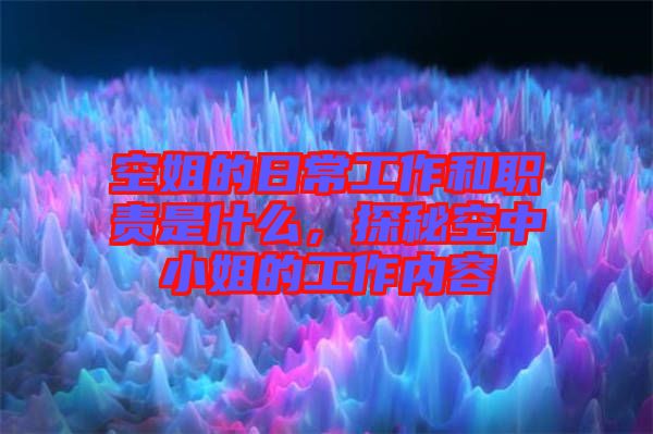 空姐的日常工作和職責(zé)是什么，探秘空中小姐的工作內(nèi)容