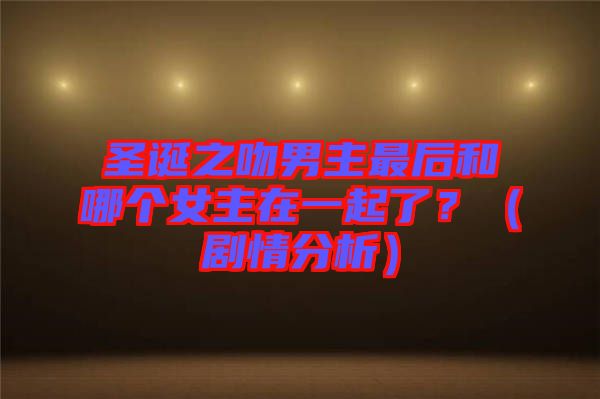 圣誕之吻男主最后和哪個女主在一起了？（劇情分析）