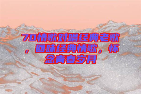 70情歌對(duì)唱經(jīng)典老歌，回味經(jīng)典情歌，懷念青春歲月