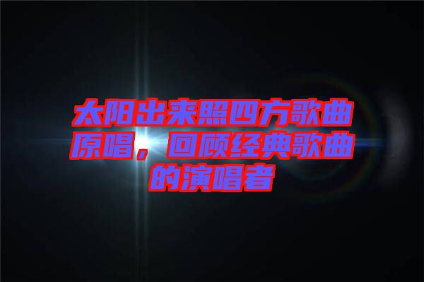 太陽出來照四方歌曲原唱，回顧經(jīng)典歌曲的演唱者