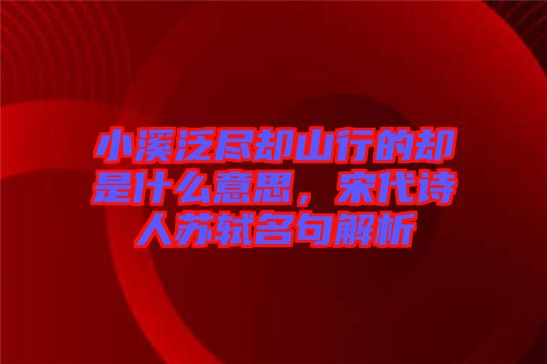 小溪泛盡卻山行的卻是什么意思，宋代詩人蘇軾名句解析