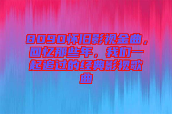 8090懷舊影視金曲，回憶那些年，我們一起追過的經(jīng)典影視歌曲