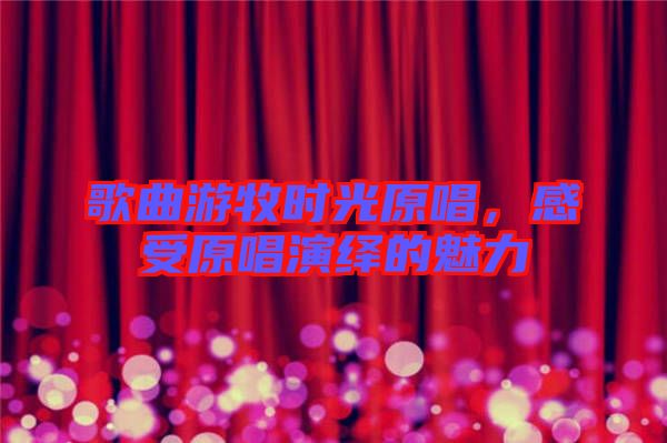 歌曲游牧?xí)r光原唱，感受原唱演繹的魅力