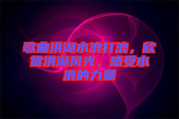 歌曲洪湖水浪打浪，欣賞洪湖風(fēng)光，感受水浪的力量