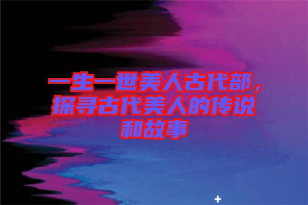一生一世美人古代部，探尋古代美人的傳說(shuō)和故事