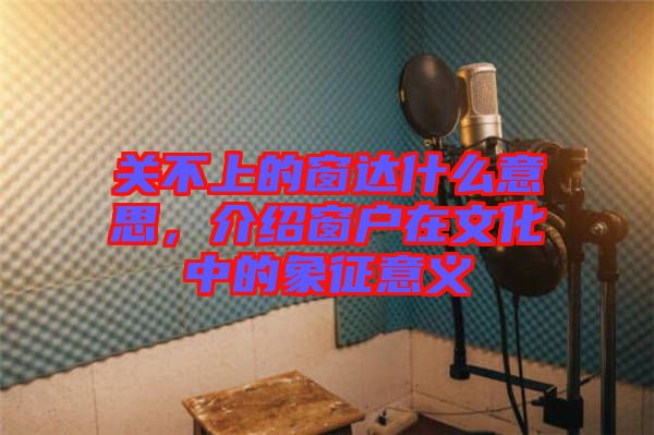 關(guān)不上的窗達什么意思，介紹窗戶在文化中的象征意義