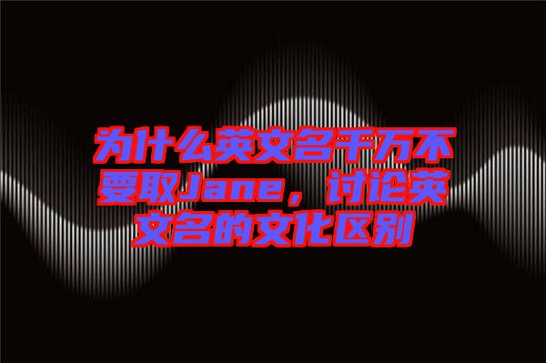為什么英文名千萬不要取Jane，討論英文名的文化區(qū)別