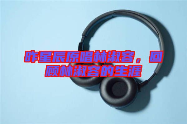 昨星辰原唱林淑容，回顧林淑容的生涯