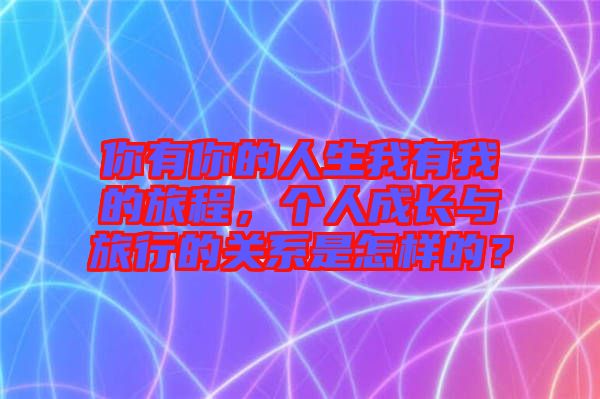 你有你的人生我有我的旅程，個(gè)人成長與旅行的關(guān)系是怎樣的？