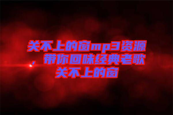 關(guān)不上的窗mp3資源，帶你回味經(jīng)典老歌關(guān)不上的窗