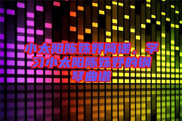 小太陽(yáng)陳姝妤簡(jiǎn)譜，學(xué)習(xí)小太陽(yáng)陳姝妤的鋼琴曲譜