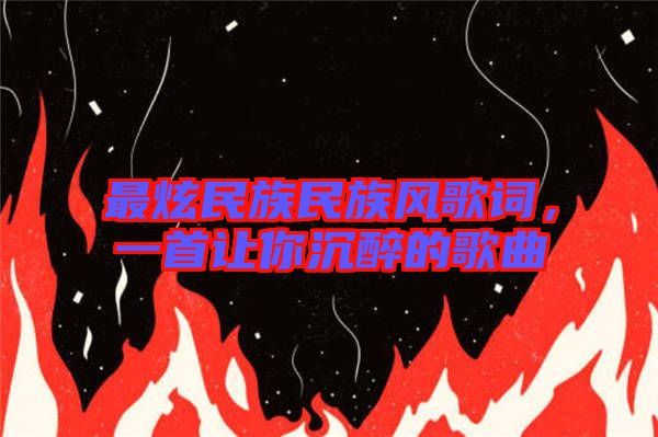 最炫民族民族風歌詞，一首讓你沉醉的歌曲