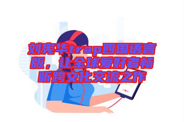 劉憲華trap四國語言版，讓全球愛好者暢聽跨文化交流之作