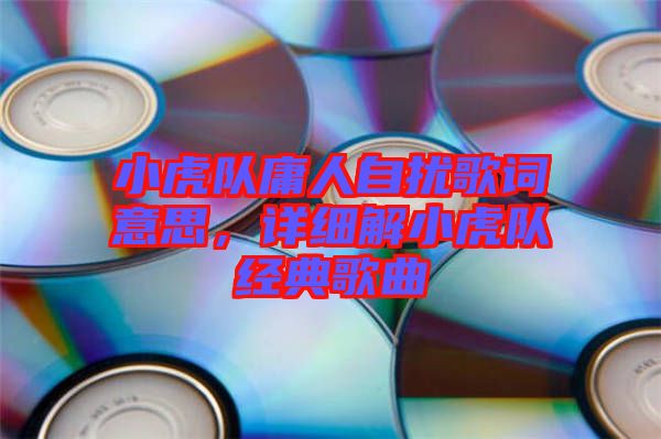 小虎隊(duì)庸人自擾歌詞意思，詳細(xì)解小虎隊(duì)經(jīng)典歌曲