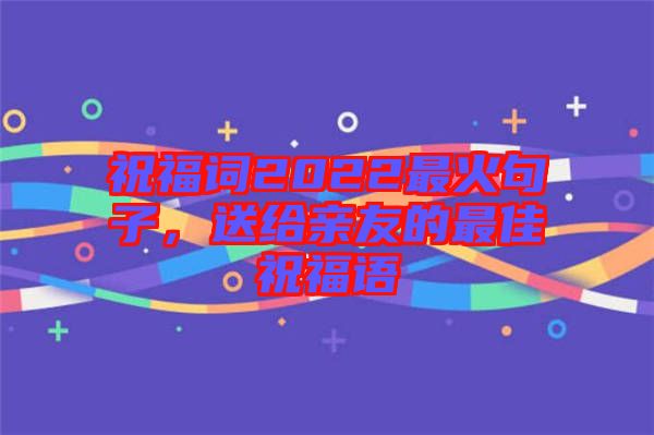 祝福詞2022最火句子，送給親友的最佳祝福語