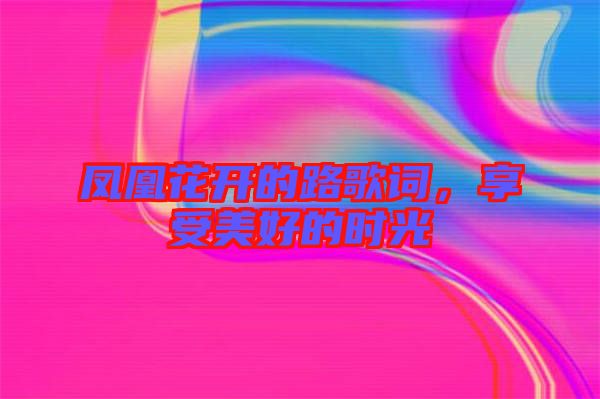 鳳凰花開(kāi)的路歌詞，享受美好的時(shí)光