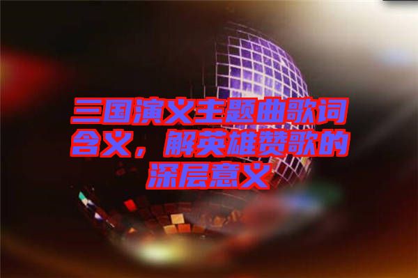 三國演義主題曲歌詞含義，解英雄贊歌的深層意義