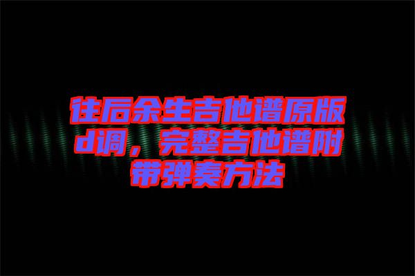 往后余生吉他譜原版d調，完整吉他譜附帶彈奏方法