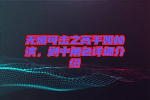 無懈可擊之高手如林演，劇中角色詳細(xì)介紹