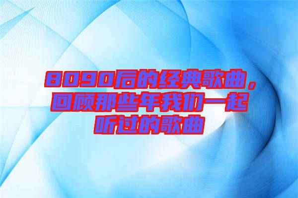 8090后的經(jīng)典歌曲，回顧那些年我們一起聽(tīng)過(guò)的歌曲