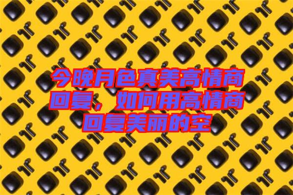 今晚月色真美高情商回復(fù)，如何用高情商回復(fù)美麗的空