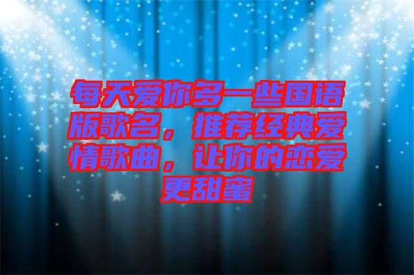 每天愛你多一些國語版歌名，推薦經(jīng)典愛情歌曲，讓你的戀愛更甜蜜