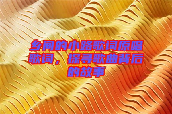 鄉(xiāng)間的小路歌詞原唱歌詞，探尋歌曲背后的故事
